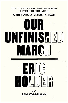 Our Unfinished March -THE VIOLENT PAST AND IMPERILED FUTURE OF THE VOTE-A HISTORY, A CRISIS, A PLAN